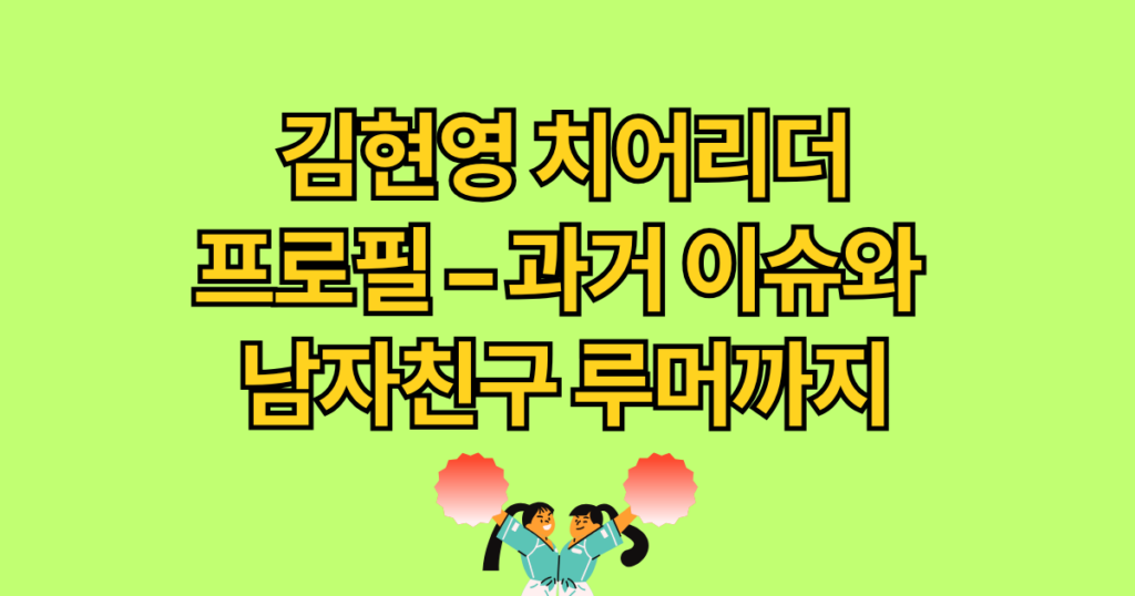 김현영 치어리더 프로필 – 과거 이슈와 남자친구 루머까지