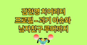 김현영 치어리더 프로필 – 과거 이슈와 남자친구 루머까지