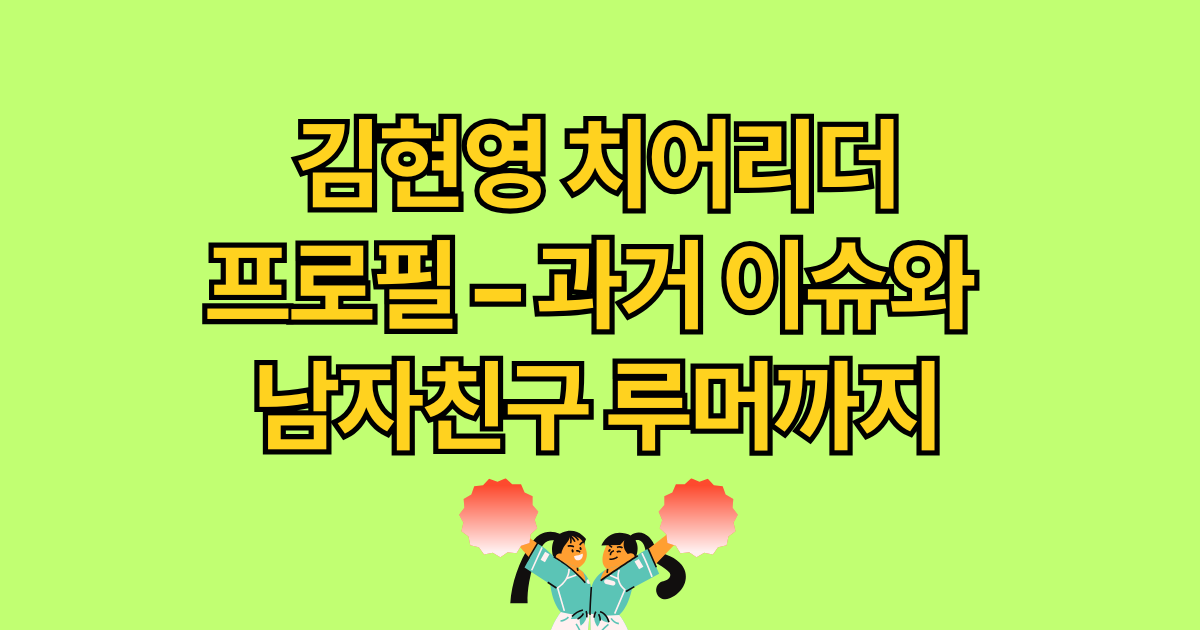 김현영 치어리더 프로필 – 과거 이슈와 남자친구 루머까지