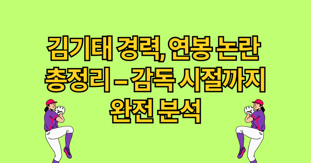 김기태 경력, 연봉 논란 총정리 – 감독 시절까지 완전 분석