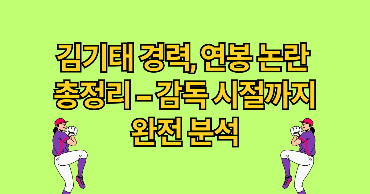 김기태 경력, 연봉 논란 총정리 – 감독 시절까지 완전 분석