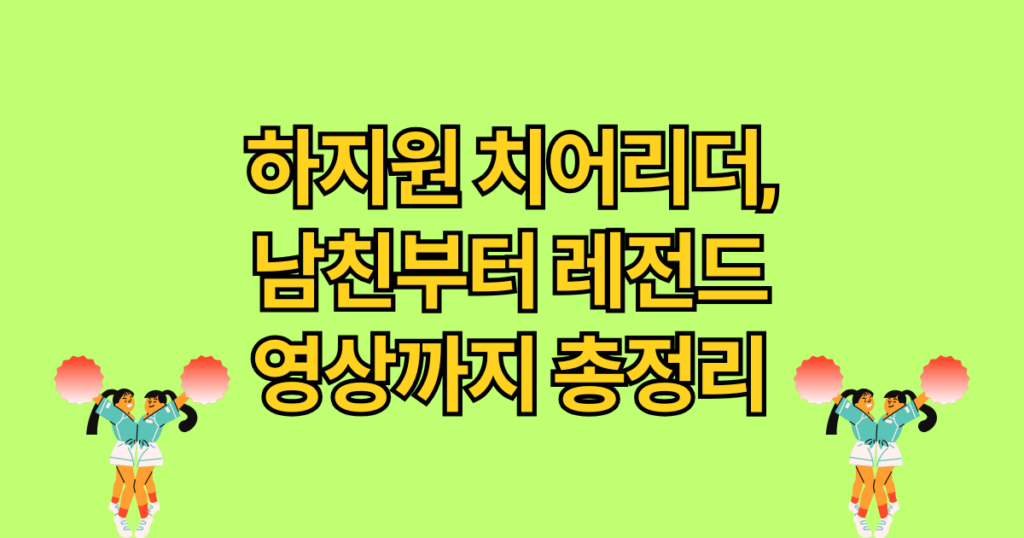 하지원 치어리더, 남친부터 레전드 영상까지 총정리