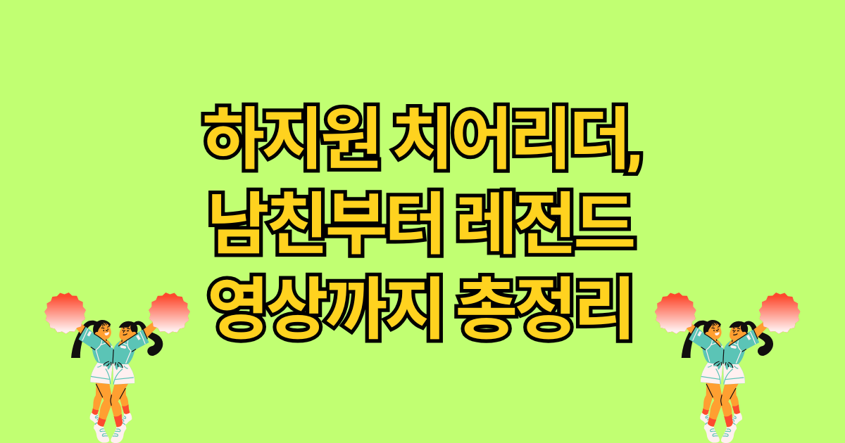 하지원 치어리더, 남친부터 레전드 영상까지 총정리