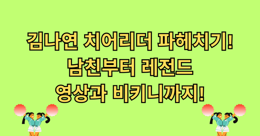 김나연 치어리더 파헤치기! 남친부터 레전드 영상과 비키니까지!
