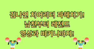 김나연 치어리더 파헤치기! 남친부터 레전드 영상과 비키니까지!