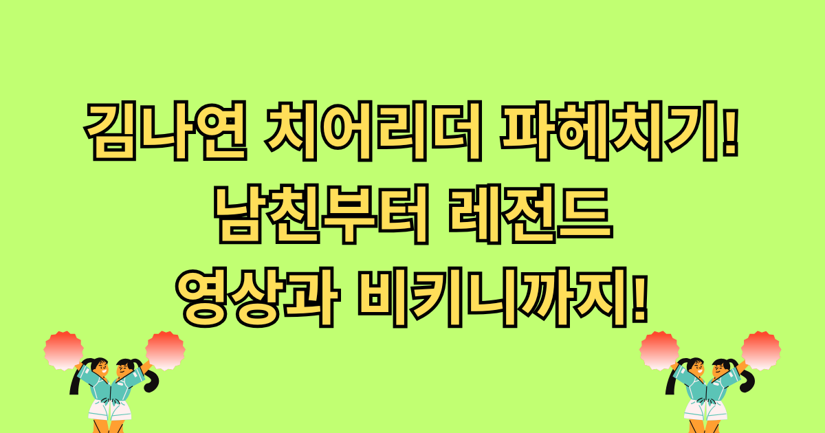 김나연 치어리더 파헤치기! 남친부터 레전드 영상과 비키니까지!
